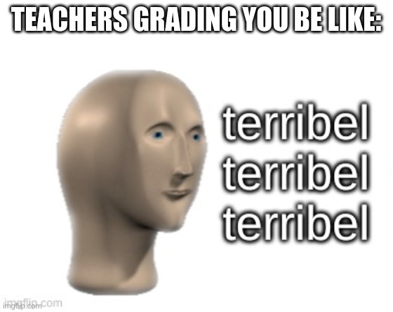It is true | TEACHERS GRADING YOU BE LIKE: | image tagged in terribel terribel terribel | made w/ Imgflip meme maker