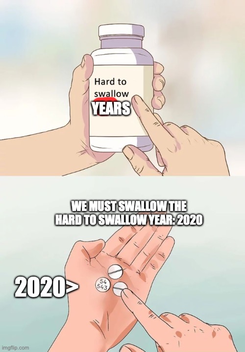 hard to swallow year | YEARS; WE MUST SWALLOW THE HARD TO SWALLOW YEAR: 2020; 2020> | image tagged in memes,hard to swallow pills,2020,pills | made w/ Imgflip meme maker