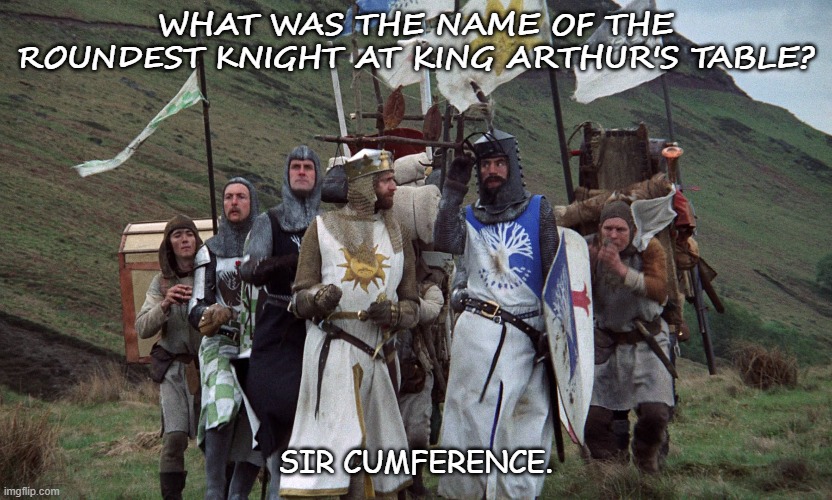 Daily Bad Dad Joke of the Day Nov 25 2020 | WHAT WAS THE NAME OF THE ROUNDEST KNIGHT AT KING ARTHUR'S TABLE? SIR CUMFERENCE. | image tagged in monty python knights | made w/ Imgflip meme maker