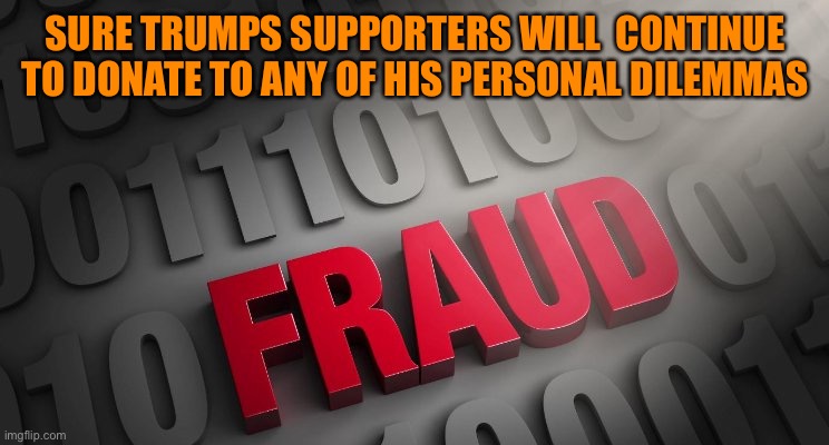 Fraud | SURE TRUMPS SUPPORTERS WILL  CONTINUE TO DONATE TO ANY OF HIS PERSONAL DILEMMAS | image tagged in fraud | made w/ Imgflip meme maker