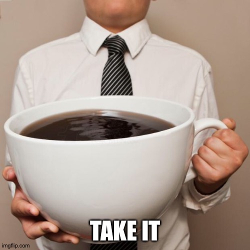 giant coffee | TAKE IT | image tagged in giant coffee | made w/ Imgflip meme maker
