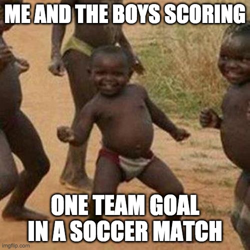 Third World Success Kid Meme | ME AND THE BOYS SCORING; ONE TEAM GOAL IN A SOCCER MATCH | image tagged in memes,third world success kid | made w/ Imgflip meme maker