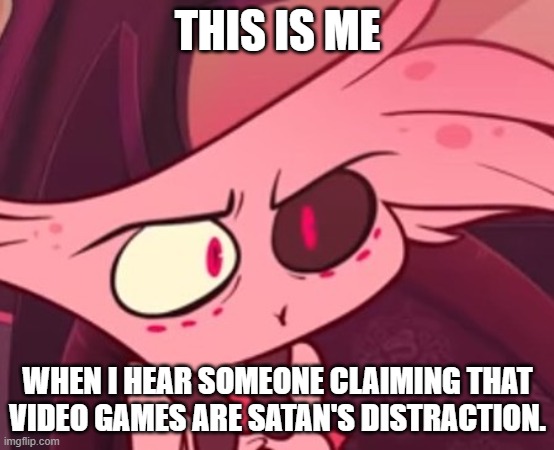What | THIS IS ME; WHEN I HEAR SOMEONE CLAIMING THAT VIDEO GAMES ARE SATAN'S DISTRACTION. | image tagged in what | made w/ Imgflip meme maker
