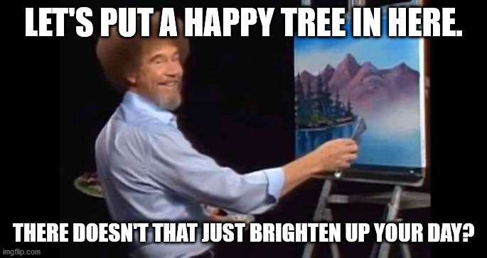 BOB ROSS | LET'S PUT A HAPPY TREE IN HERE. THERE DOESN'T THAT JUST BRIGHTEN UP YOUR DAY? | image tagged in bob ross,happy | made w/ Imgflip meme maker