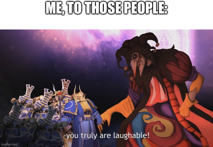 You truly are laughable! | ME, TO THOSE PEOPLE: | image tagged in you truly are laughable | made w/ Imgflip meme maker
