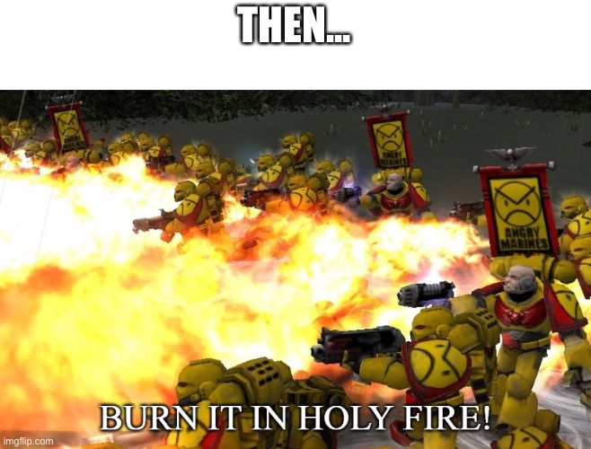 BURN IT IN HOLY FIRE! 2 | THEN... | image tagged in burn it in holy fire 2 | made w/ Imgflip meme maker