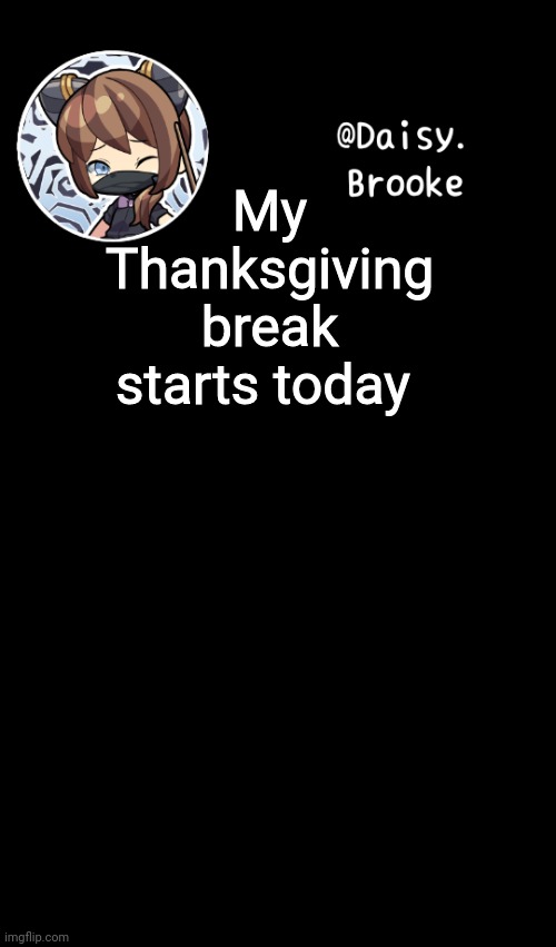 yaaay. | My Thanksgiving break starts today | image tagged in daisy's new template | made w/ Imgflip meme maker
