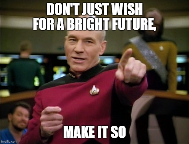 Captain Picard pointing | DON'T JUST WISH FOR A BRIGHT FUTURE, MAKE IT SO | image tagged in captain picard pointing | made w/ Imgflip meme maker