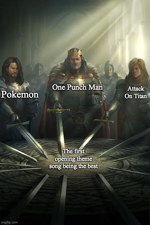 They're all good, but the first of all three of these are iconic. :-D | One Punch Man; Attack On Titan; Pokemon; The first opening theme song being the best | image tagged in knights of the round table,pokemon,attack on titan,one punch man,anime,television | made w/ Imgflip meme maker