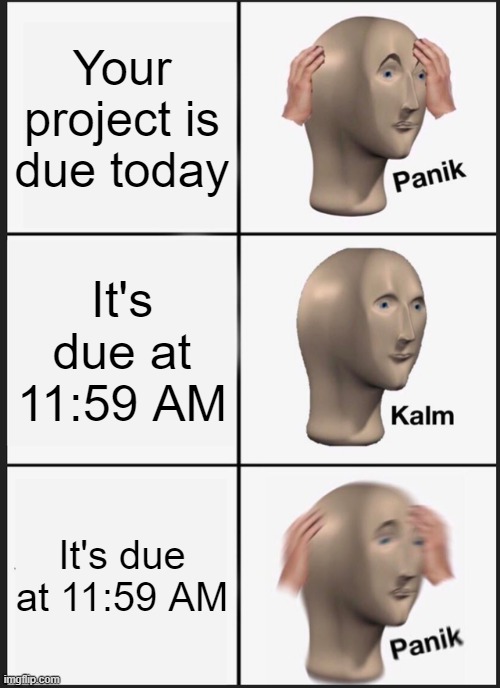 oh no | Your project is due today; It's due at 11:59 AM; It's due at 11:59 AM | image tagged in memes,panik kalm panik,school,school meme,bruh,meme man | made w/ Imgflip meme maker
