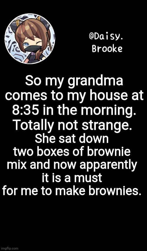 Yay. No im just so ecstatic | So my grandma comes to my house at 8:35 in the morning. Totally not strange. She sat down two boxes of brownie mix and now apparently it is a must for me to make brownies. | image tagged in daisy's new template | made w/ Imgflip meme maker
