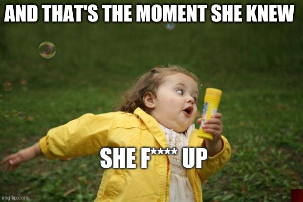 bubbles do this | AND THAT'S THE MOMENT SHE KNEW; SHE F**** UP | image tagged in girl running | made w/ Imgflip meme maker