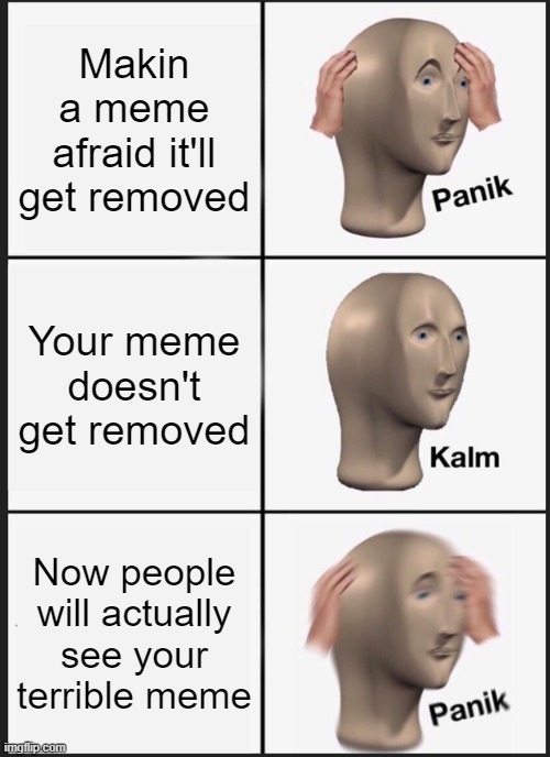 Panik Kalm Panik Meme | Makin a meme afraid it'll get removed; Your meme doesn't get removed; Now people will actually see your terrible meme | image tagged in memes,panik kalm panik,memes | made w/ Imgflip meme maker