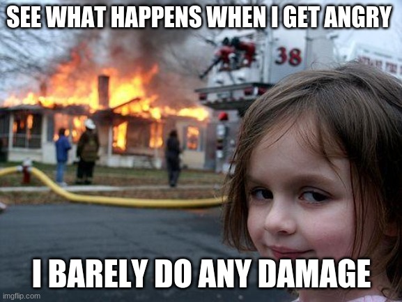Disaster Girl |  SEE WHAT HAPPENS WHEN I GET ANGRY; I BARELY DO ANY DAMAGE | image tagged in memes,disaster girl | made w/ Imgflip meme maker