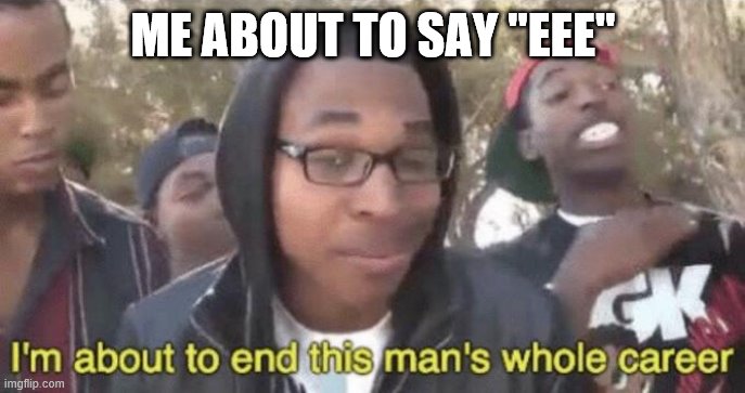 I’m about to end this man’s whole career | ME ABOUT TO SAY "EEE" | image tagged in i m about to end this man s whole career | made w/ Imgflip meme maker