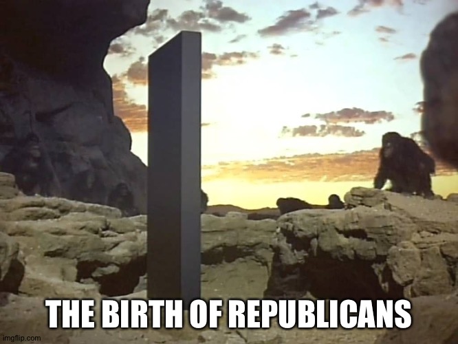 Taking orders from a slab from who knows where | THE BIRTH OF REPUBLICANS | image tagged in monolith 2001 space odyssey | made w/ Imgflip meme maker