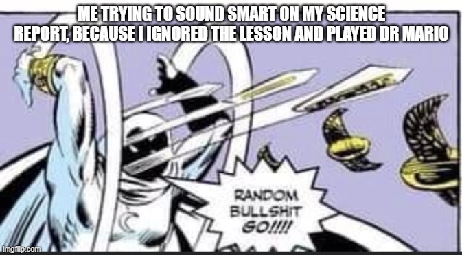 Random Bullshit Go | ME TRYING TO SOUND SMART ON MY SCIENCE REPORT, BECAUSE I IGNORED THE LESSON AND PLAYED DR MARIO | image tagged in random bullshit go | made w/ Imgflip meme maker