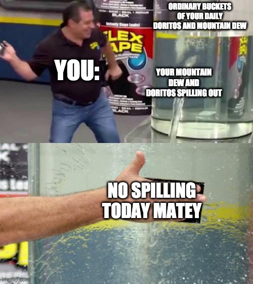 What do MLG people do when they need food. | ORDINARY BUCKETS OF YOUR DAILY DORITOS AND MOUNTAIN DEW; YOU:; YOUR MOUNTAIN DEW AND DORITOS SPILLING OUT; NO SPILLING TODAY MATEY | image tagged in flex tape | made w/ Imgflip meme maker