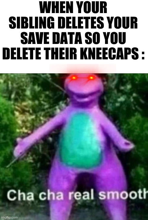 Barney needs his save data |  WHEN YOUR SIBLING DELETES YOUR SAVE DATA SO YOU DELETE THEIR KNEECAPS : | image tagged in cha cha real smooth,funny memes,save,gaming,barney the dinosaur,pain | made w/ Imgflip meme maker
