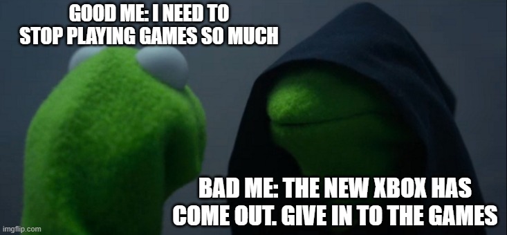 Evil Kermit Meme | GOOD ME: I NEED TO STOP PLAYING GAMES SO MUCH; BAD ME: THE NEW XBOX HAS COME OUT. GIVE IN TO THE GAMES | image tagged in memes,evil kermit | made w/ Imgflip meme maker