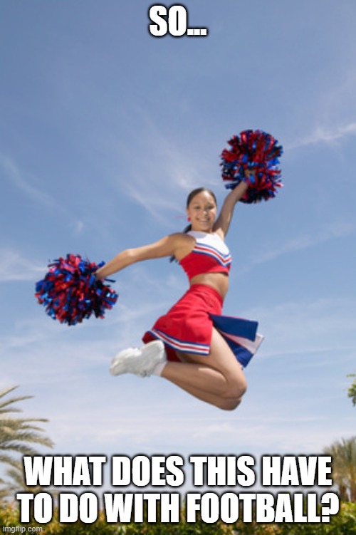 cheerleader jump with pom poms | SO... WHAT DOES THIS HAVE TO DO WITH FOOTBALL? | image tagged in cheerleader jump with pom poms | made w/ Imgflip meme maker