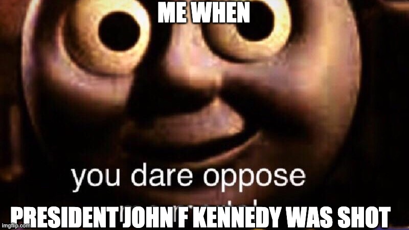 You dare oppose me mortal | ME WHEN; PRESIDENT JOHN F KENNEDY WAS SHOT | image tagged in you dare oppose me mortal | made w/ Imgflip meme maker
