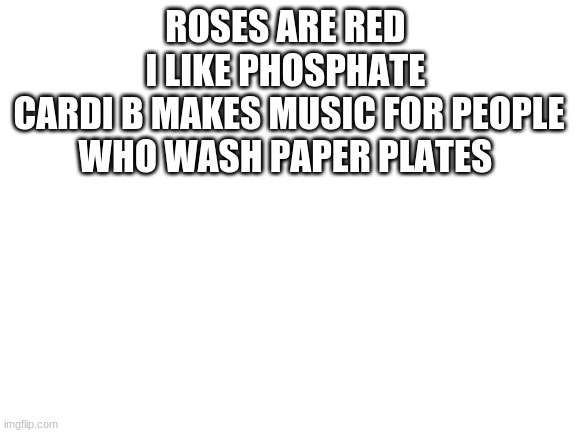 Blank White Template | ROSES ARE RED 
I LIKE PHOSPHATE 
CARDI B MAKES MUSIC FOR PEOPLE WHO WASH PAPER PLATES | image tagged in blank white template | made w/ Imgflip meme maker