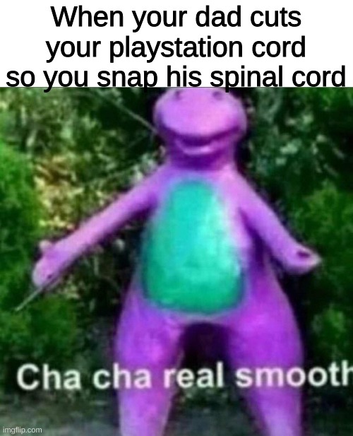 LOL | When your dad cuts your playstation cord so you snap his spinal cord | image tagged in cha cha real smooth | made w/ Imgflip meme maker