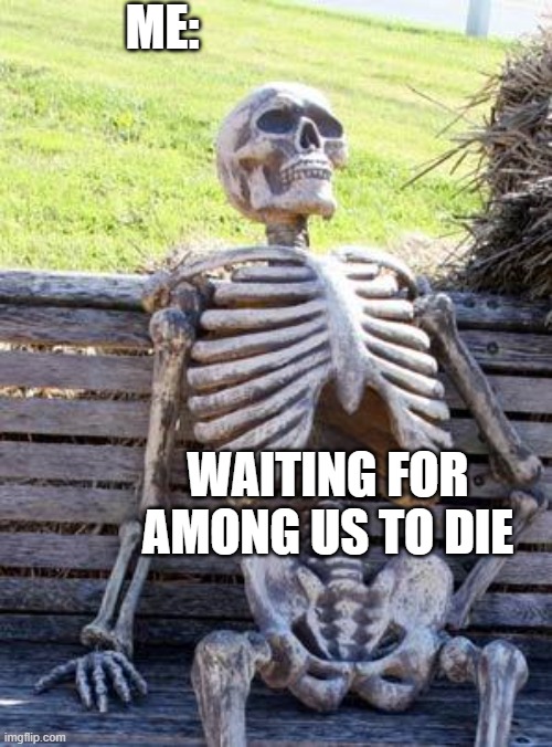 Waiting Skeleton Meme | ME:; WAITING FOR AMONG US TO DIE | image tagged in memes,waiting skeleton | made w/ Imgflip meme maker
