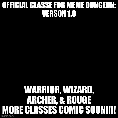 Black Plain Template | OFFICIAL CLASSE FOR MEME DUNGEON:
VERSION 1.0; WARRIOR, WIZARD, ARCHER, & ROUGE
MORE CLASSES COMIC SOON!!!! | image tagged in black plain template | made w/ Imgflip meme maker