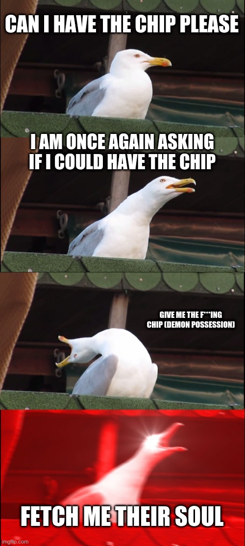 Inhaling Seagull Meme |  CAN I HAVE THE CHIP PLEASE; I AM ONCE AGAIN ASKING IF I COULD HAVE THE CHIP; GIVE ME THE F***ING CHIP (DEMON POSSESSION); FETCH ME THEIR SOUL | image tagged in memes,inhaling seagull | made w/ Imgflip meme maker