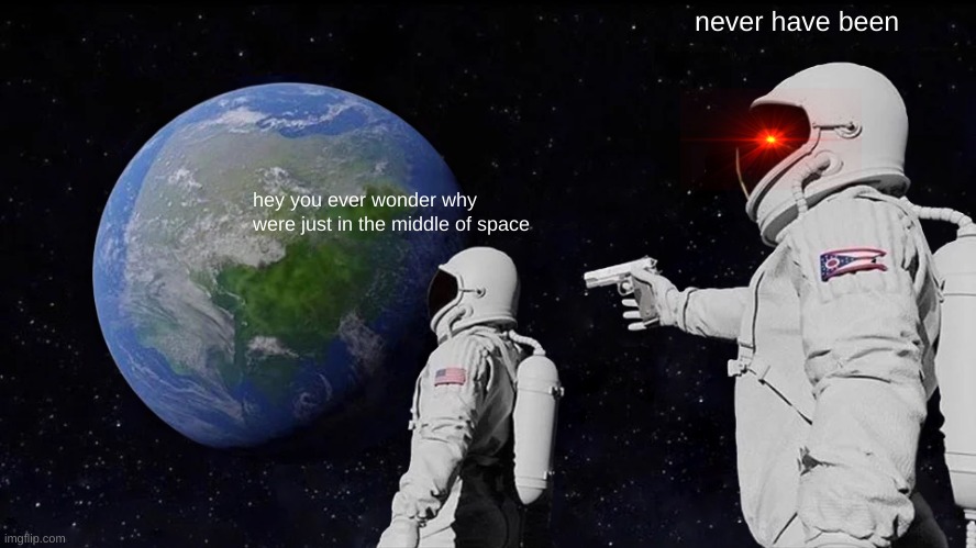 i actually wonder | never have been; hey you ever wonder why were just in the middle of space | image tagged in memes,always has been | made w/ Imgflip meme maker