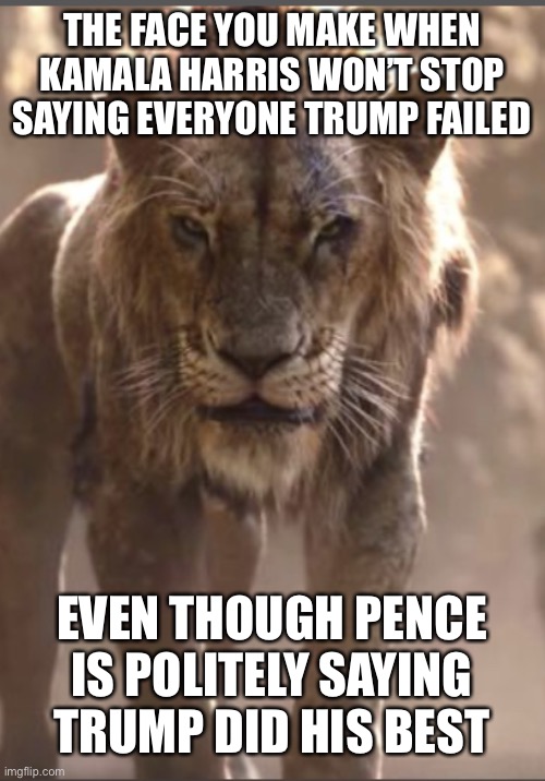 Scar glare | THE FACE YOU MAKE WHEN KAMALA HARRIS WON’T STOP SAYING EVERYONE TRUMP FAILED; EVEN THOUGH PENCE IS POLITELY SAYING TRUMP DID HIS BEST | image tagged in scar glare | made w/ Imgflip meme maker
