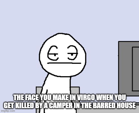Bored of this crap | THE FACE YOU MAKE IN VIRGO WHEN YOU GET KILLED BY A CAMPER IN THE BARRED HOUSE | image tagged in bored of this crap | made w/ Imgflip meme maker
