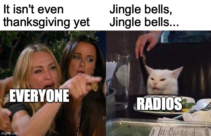 Woman Yelling At Cat Meme | It isn't even thanksgiving yet; Jingle bells, Jingle bells... EVERYONE; RADIOS | image tagged in memes,woman yelling at cat | made w/ Imgflip meme maker