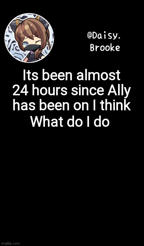 Daisy's new template | What do I do; Its been almost 24 hours since Ally has been on I think | image tagged in daisy's new template | made w/ Imgflip meme maker