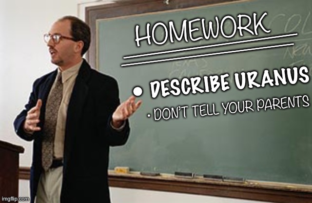 That one teacher.. who wants to give you extra credit ;-) | _____________; HOMEWORK; ______________; • DESCRIBE URANUS; • DON’T TELL YOUR PARENTS | image tagged in teacher explains,pervert,peadophile,uranus,planets,dark humour | made w/ Imgflip meme maker