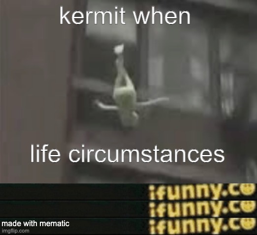 kermit when; life circumstances; made with mematic | made w/ Imgflip meme maker