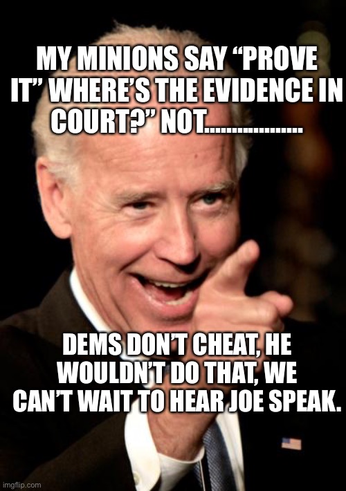 Not a FAIR election | MY MINIONS SAY “PROVE IT” WHERE’S THE EVIDENCE IN COURT?” NOT.................. DEMS DON’T CHEAT, HE WOULDN’T DO THAT, WE CAN’T WAIT TO HEAR JOE SPEAK. | image tagged in memes,smilin biden,cheaters,democratic socialism | made w/ Imgflip meme maker