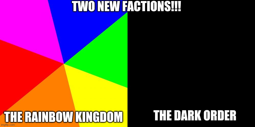 TWO NEW FACTIONS!!! THE RAINBOW KINGDOM; THE DARK ORDER | image tagged in classic meme background | made w/ Imgflip meme maker
