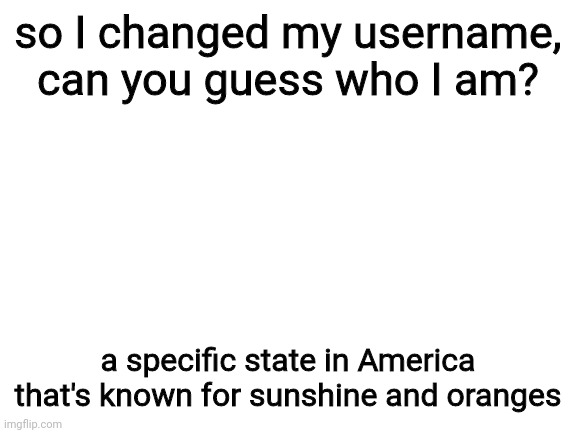 :3 | so I changed my username, can you guess who I am? a specific state in America that's known for sunshine and oranges | image tagged in blank white template,username,owo | made w/ Imgflip meme maker