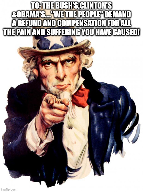 Uncle Sam | TO: THE BUSH'S,CLINTON'S &OBAMA'S...."WE THE PEOPLE" DEMAND A REFUND AND COMPENSATION FOR ALL THE PAIN AND SUFFERING YOU HAVE CAUSED! | image tagged in memes,uncle sam | made w/ Imgflip meme maker