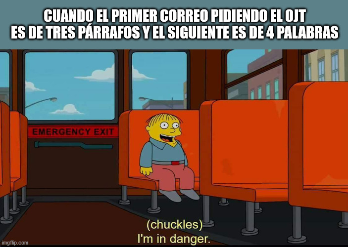 I feel I'm in danger, it's been so awful | CUANDO EL PRIMER CORREO PIDIENDO EL OJT ES DE TRES PÁRRAFOS Y EL SIGUIENTE ES DE 4 PALABRAS | image tagged in i'm in danger | made w/ Imgflip meme maker