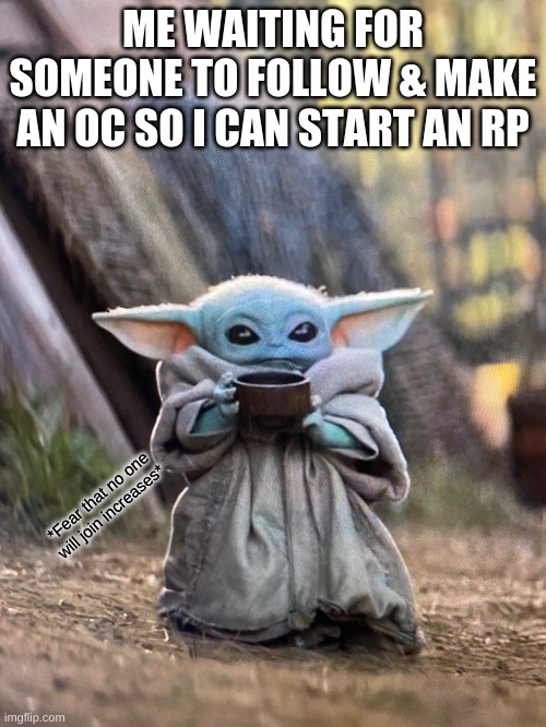 BABY YODA TEA | ME WAITING FOR SOMEONE TO FOLLOW & MAKE AN OC SO I CAN START AN RP; *Fear that no one will join increases* | image tagged in baby yoda tea | made w/ Imgflip meme maker