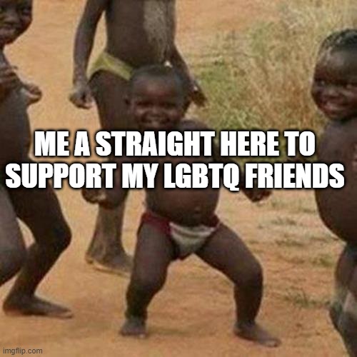 Third World Success Kid | ME A STRAIGHT HERE TO SUPPORT MY LGBTQ FRIENDS | image tagged in memes,third world success kid | made w/ Imgflip meme maker