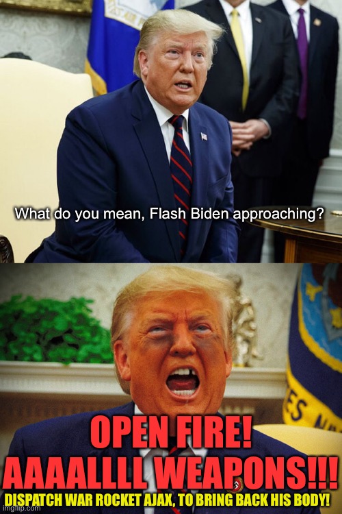 Trump ming | What do you mean, Flash Biden approaching? OPEN FIRE! AAAALLLL WEAPONS!!! DISPATCH WAR ROCKET AJAX, TO BRING BACK HIS BODY! | image tagged in trump tantrum | made w/ Imgflip meme maker