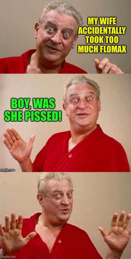 Go with the flow |  MY WIFE ACCIDENTALLY TOOK TOO MUCH FLOMAX; BOY, WAS SHE PISSED! | image tagged in classic rodney,bad pun rodney dangerfield,flomax,bear grylls | made w/ Imgflip meme maker
