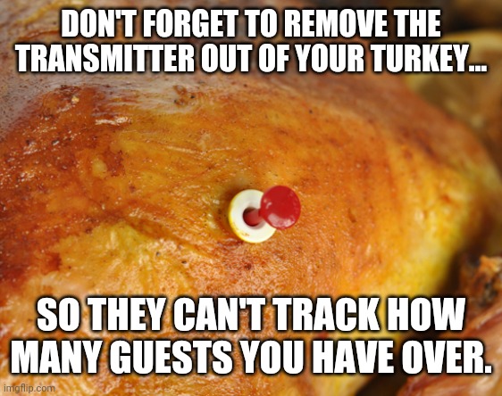 Turkey Transmitter | DON'T FORGET TO REMOVE THE TRANSMITTER OUT OF YOUR TURKEY... SO THEY CAN'T TRACK HOW MANY GUESTS YOU HAVE OVER. | image tagged in turkey transmitter,turkey,transmitter,jokes,thanksgiving,happy thanksgiving | made w/ Imgflip meme maker