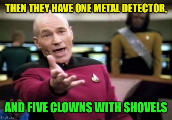 Picard Wtf Meme | THEN THEY HAVE ONE METAL DETECTOR, AND FIVE CLOWNS WITH SHOVELS | image tagged in memes,picard wtf | made w/ Imgflip meme maker