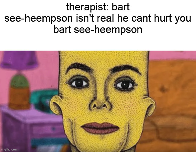 ??? | therapist: bart see-heempson isn't real he cant hurt you
bart see-heempson | image tagged in funny | made w/ Imgflip meme maker